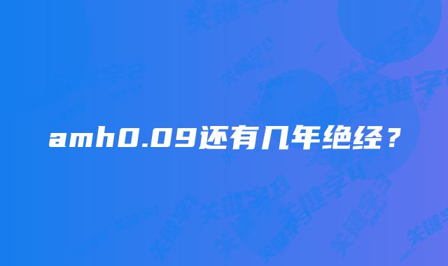 amh0.09还有几年绝经？