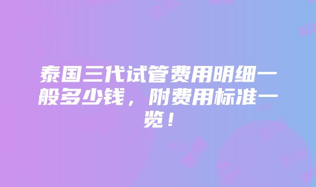 泰国三代试管费用明细一般多少钱，附费用标准一览！