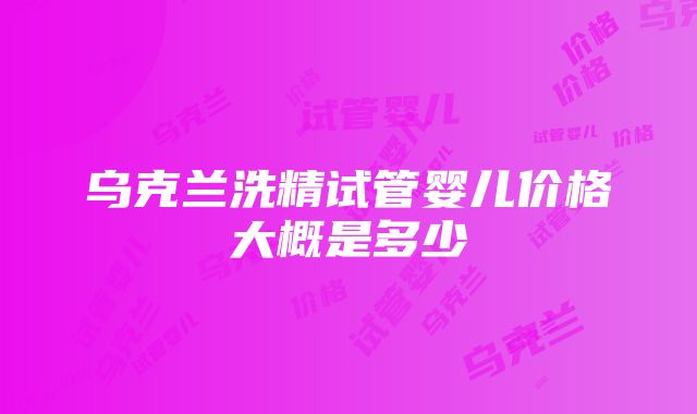 乌克兰洗精试管婴儿价格大概是多少