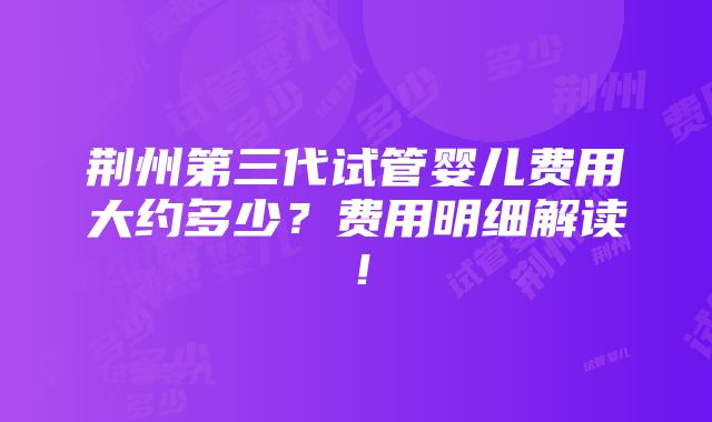 荆州第三代试管婴儿费用大约多少？费用明细解读！