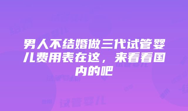 男人不结婚做三代试管婴儿费用表在这，来看看国内的吧