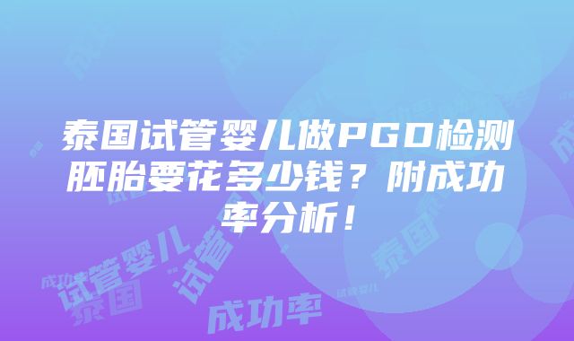 泰国试管婴儿做PGD检测胚胎要花多少钱？附成功率分析！