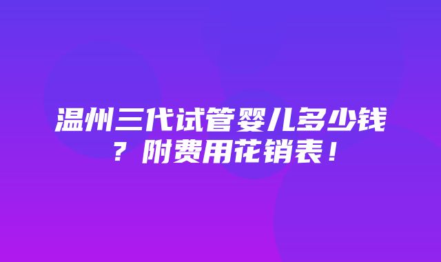 温州三代试管婴儿多少钱？附费用花销表！