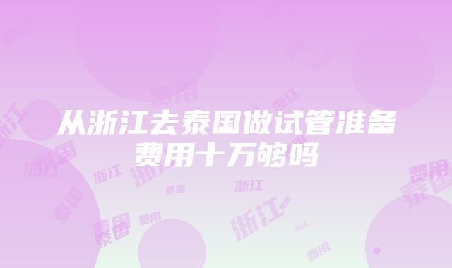 从浙江去泰国做试管准备费用十万够吗