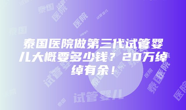 泰国医院做第三代试管婴儿大概要多少钱？20万绰绰有余！