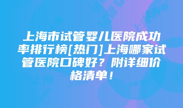 上海市试管婴儿医院成功率排行榜[热门]上海哪家试管医院口碑好？附详细价格清单！