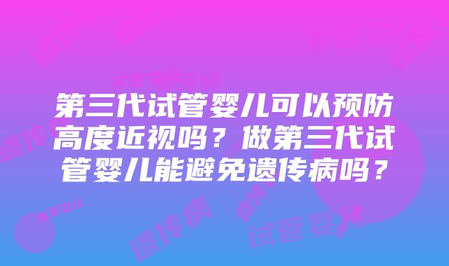 第三代试管婴儿可以预防高度近视吗？做第三代试管婴儿能避免遗传病吗？