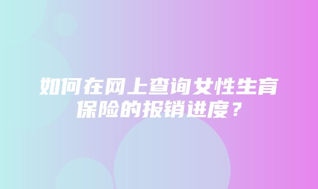 如何在网上查询女性生育保险的报销进度？