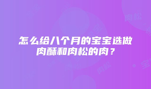 怎么给八个月的宝宝选做肉酥和肉松的肉？