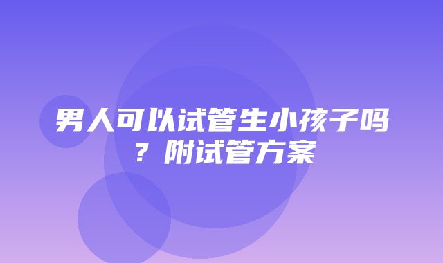 男人可以试管生小孩子吗？附试管方案