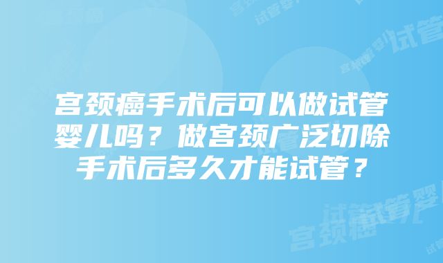 宫颈癌手术后可以做试管婴儿吗？做宫颈广泛切除手术后多久才能试管？