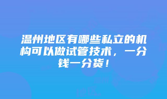 温州地区有哪些私立的机构可以做试管技术，一分钱一分货！