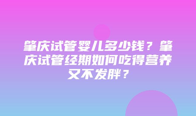 肇庆试管婴儿多少钱？肇庆试管经期如何吃得营养又不发胖？