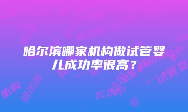 哈尔滨哪家机构做试管婴儿成功率很高？