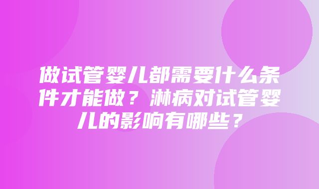 做试管婴儿都需要什么条件才能做？淋病对试管婴儿的影响有哪些？