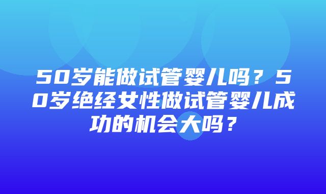 50岁能做试管婴儿吗？50岁绝经女性做试管婴儿成功的机会大吗？