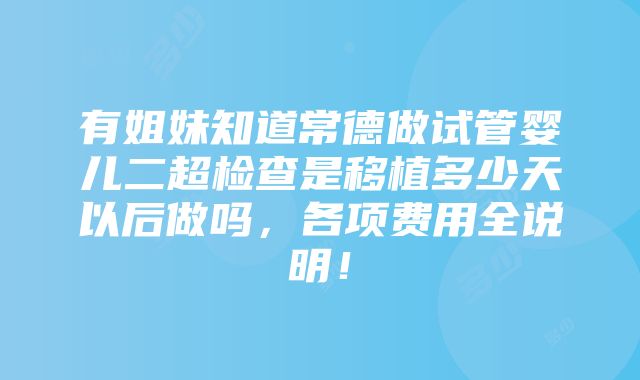 有姐妹知道常德做试管婴儿二超检查是移植多少天以后做吗，各项费用全说明！