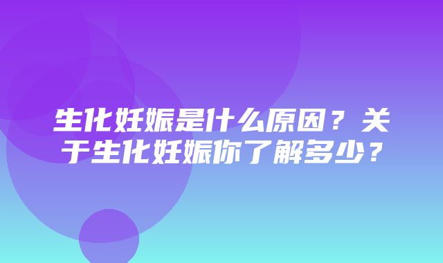 生化妊娠是什么原因？关于生化妊娠你了解多少？