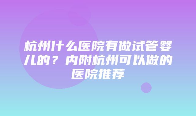 杭州什么医院有做试管婴儿的？内附杭州可以做的医院推荐