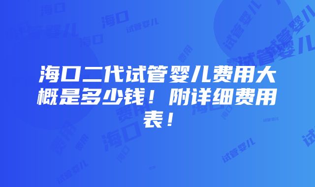 海口二代试管婴儿费用大概是多少钱！附详细费用表！