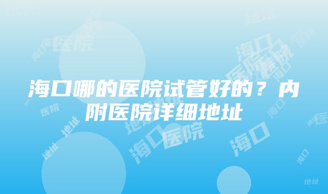 海口哪的医院试管好的？内附医院详细地址