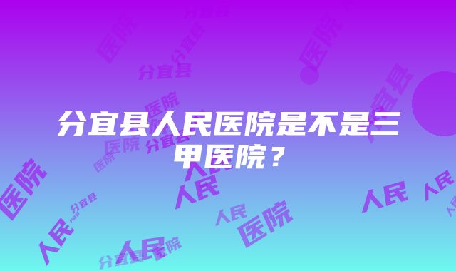 分宜县人民医院是不是三甲医院？