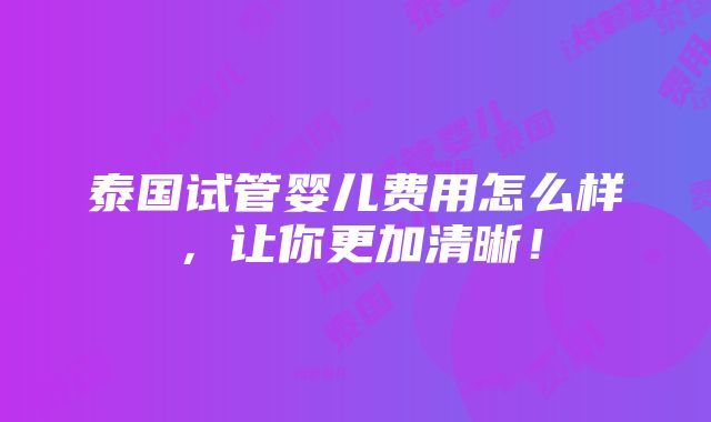 泰国试管婴儿费用怎么样，让你更加清晰！