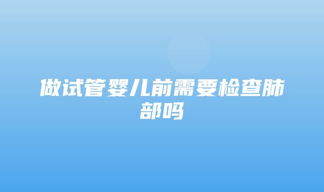 做试管婴儿前需要检查肺部吗