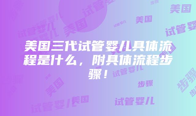 美国三代试管婴儿具体流程是什么，附具体流程步骤！