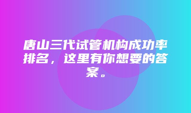 唐山三代试管机构成功率排名，这里有你想要的答案。