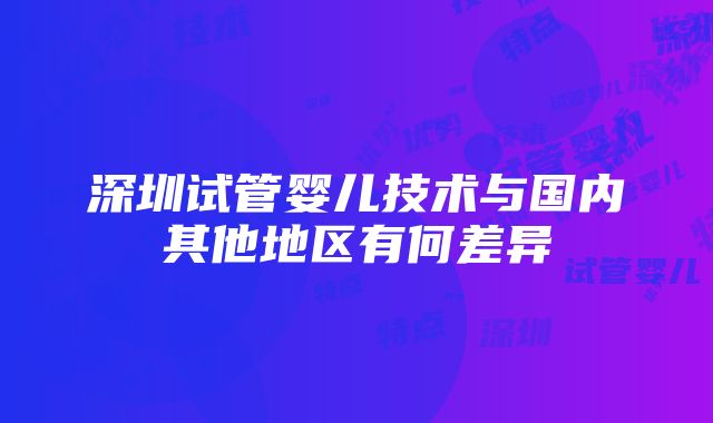 深圳试管婴儿技术与国内其他地区有何差异