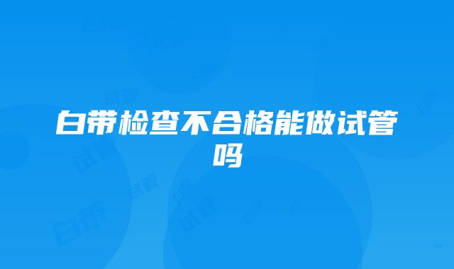 白带检查不合格能做试管吗