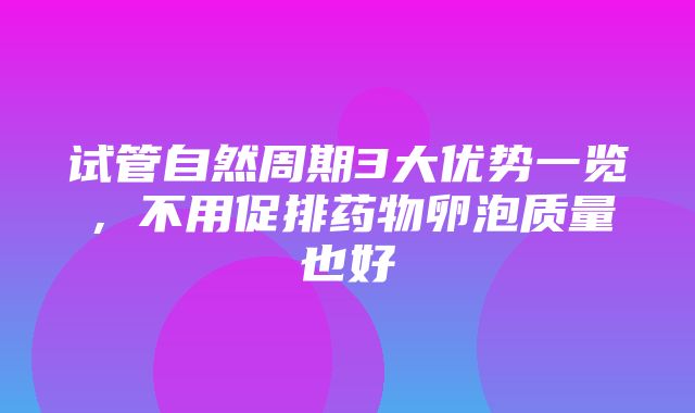 试管自然周期3大优势一览，不用促排药物卵泡质量也好