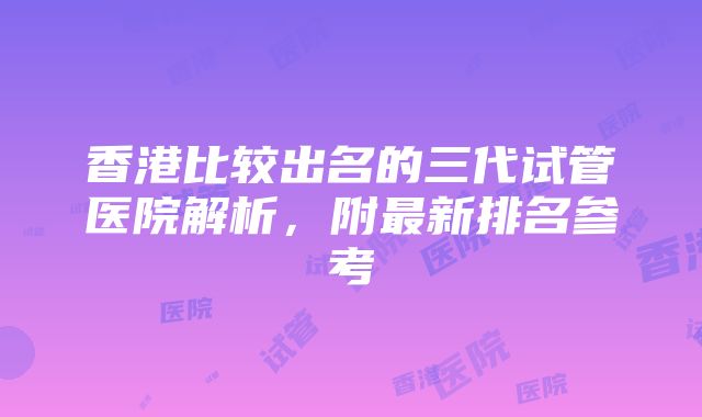 香港比较出名的三代试管医院解析，附最新排名参考