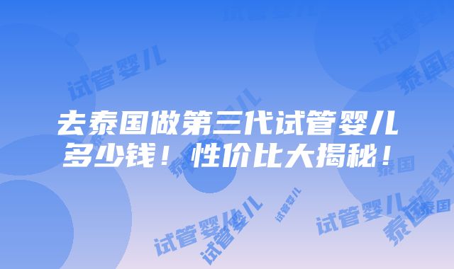 去泰国做第三代试管婴儿多少钱！性价比大揭秘！