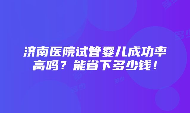 济南医院试管婴儿成功率高吗？能省下多少钱！