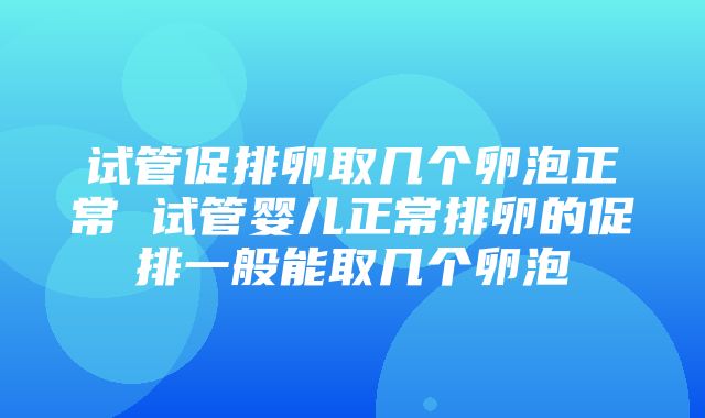 试管促排卵取几个卵泡正常 试管婴儿正常排卵的促排一般能取几个卵泡