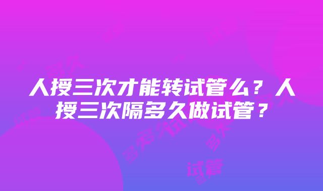 人授三次才能转试管么？人授三次隔多久做试管？