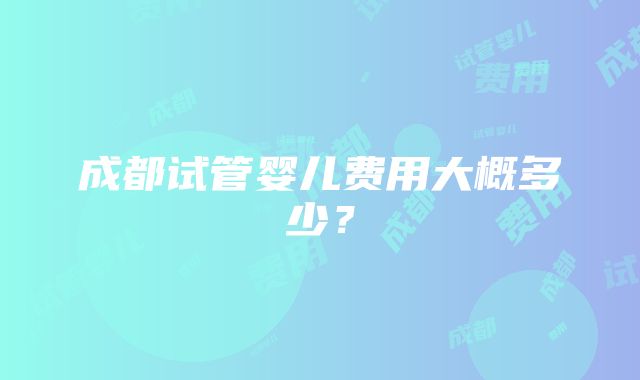 成都试管婴儿费用大概多少？