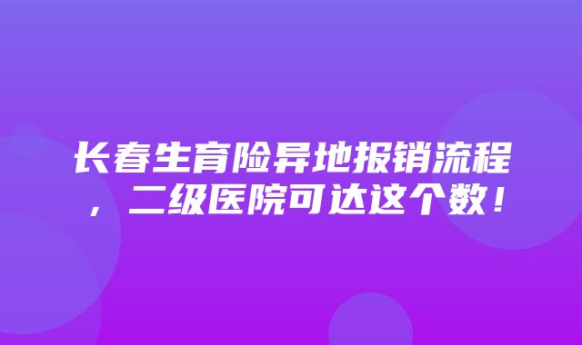 长春生育险异地报销流程，二级医院可达这个数！