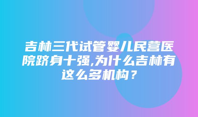 吉林三代试管婴儿民营医院跻身十强,为什么吉林有这么多机构？