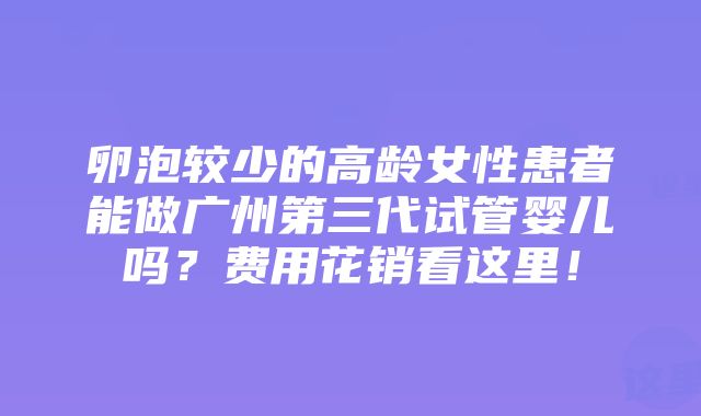 卵泡较少的高龄女性患者能做广州第三代试管婴儿吗？费用花销看这里！