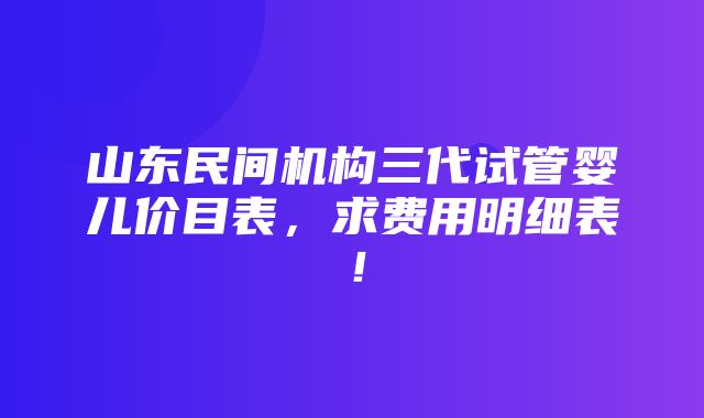 山东民间机构三代试管婴儿价目表，求费用明细表！