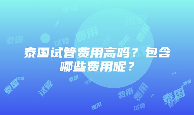 泰国试管费用高吗？包含哪些费用呢？