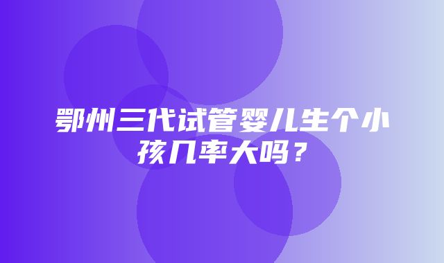 鄂州三代试管婴儿生个小孩几率大吗？