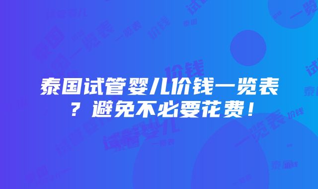 泰国试管婴儿价钱一览表？避免不必要花费！