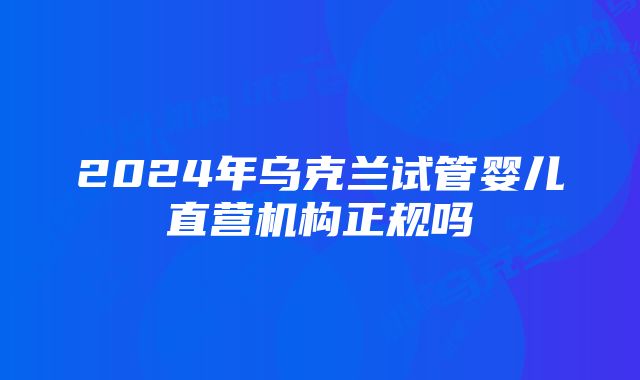 2024年乌克兰试管婴儿直营机构正规吗