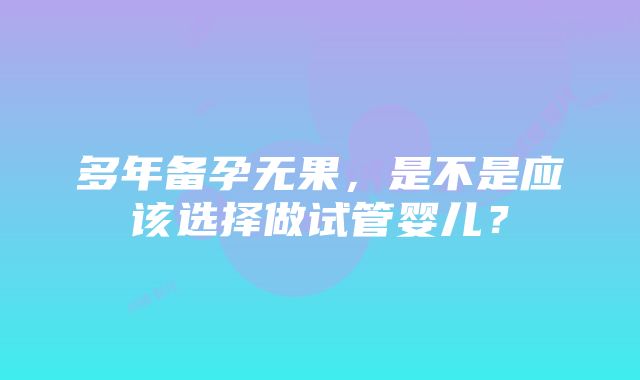 多年备孕无果，是不是应该选择做试管婴儿？