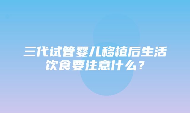 三代试管婴儿移植后生活饮食要注意什么？