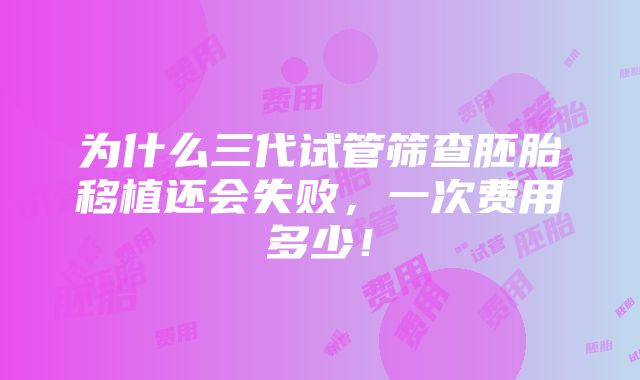 为什么三代试管筛查胚胎移植还会失败，一次费用多少！